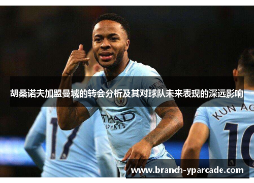 胡桑诺夫加盟曼城的转会分析及其对球队未来表现的深远影响