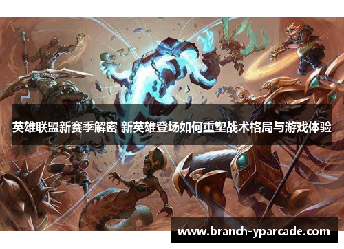 英雄联盟新赛季解密 新英雄登场如何重塑战术格局与游戏体验