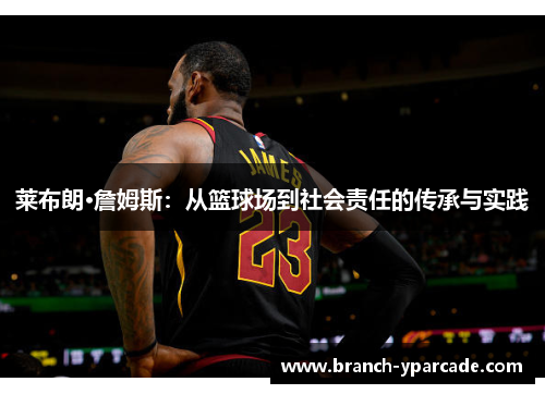 莱布朗·詹姆斯：从篮球场到社会责任的传承与实践