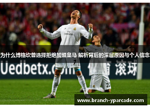 为什么博格坎普选择拒绝加盟皇马 解析背后的深层原因与个人信念