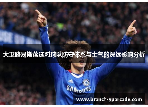 大卫路易斯落选对球队防守体系与士气的深远影响分析