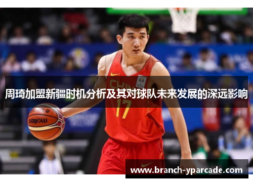 周琦加盟新疆时机分析及其对球队未来发展的深远影响