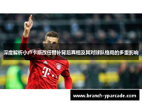 深度解析小卢卡斯改任替补背后真相及其对球队格局的多重影响