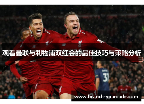 观看曼联与利物浦双红会的最佳技巧与策略分析