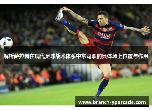 解析萨拉赫在现代足球战术体系中常司职的具体场上位置与作用