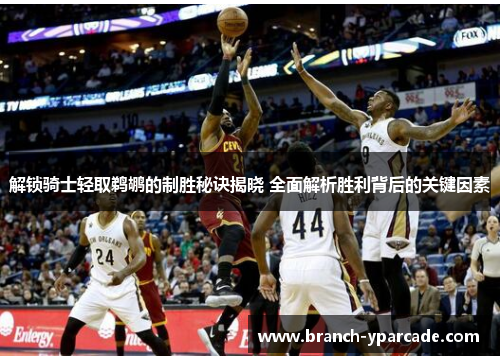 解锁骑士轻取鹈鹕的制胜秘诀揭晓 全面解析胜利背后的关键因素