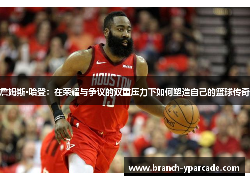 詹姆斯·哈登：在荣耀与争议的双重压力下如何塑造自己的篮球传奇