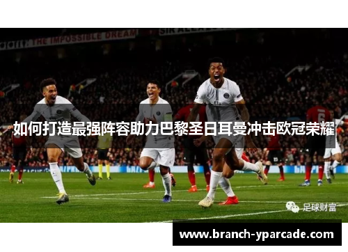 如何打造最强阵容助力巴黎圣日耳曼冲击欧冠荣耀