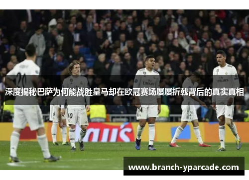 深度揭秘巴萨为何能战胜皇马却在欧冠赛场屡屡折戟背后的真实真相