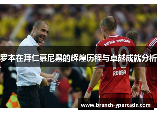 罗本在拜仁慕尼黑的辉煌历程与卓越成就分析