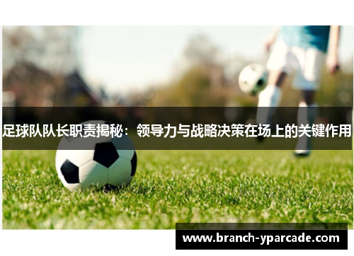 足球队队长职责揭秘：领导力与战略决策在场上的关键作用