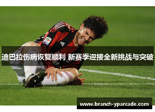 迪巴拉伤病恢复顺利 新赛季迎接全新挑战与突破
